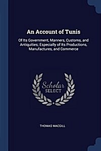 An Account of Tunis: Of Its Government, Manners, Customs, and Antiquities; Especially of Its Productions, Manufactures, and Commerce (Paperback)