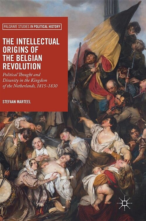 The Intellectual Origins of the Belgian Revolution: Political Thought and Disunity in the Kingdom of the Netherlands, 1815-1830 (Hardcover, 2018)