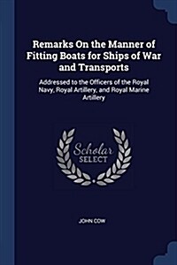 Remarks on the Manner of Fitting Boats for Ships of War and Transports: Addressed to the Officers of the Royal Navy, Royal Artillery, and Royal Marine (Paperback)