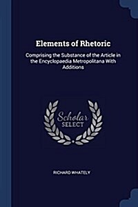 Elements of Rhetoric: Comprising the Substance of the Article in the Encyclopaedia Metropolitana with Additions (Paperback)