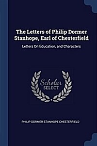 The Letters of Philip Dormer Stanhope, Earl of Chesterfield: Letters on Education, and Characters (Paperback)