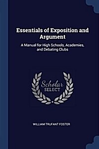Essentials of Exposition and Argument: A Manual for High Schools, Academies, and Debating Clubs (Paperback)