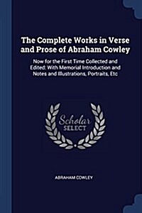 The Complete Works in Verse and Prose of Abraham Cowley: Now for the First Time Collected and Edited: With Memorial Introduction and Notes and Illustr (Paperback)