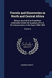 Travels and Discoveries in North and Central Africa: Being a Journal of an Expedition Undertaken Under the Auspices of H. B. M.s Government, in the Y (Paperback)