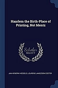 Haarlem the Birth-Place of Printing, Not Mentz (Paperback)