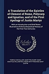 A Translation of the Epistles of Clement of Rome, Polycarp and Ignatius, and of the First Apology of Justin Martyr: With an Introduction and Brief Not (Paperback)