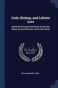Crab, Shrimp, and Lobster Lore: Gathered Amongst the Rocks at the Sea-Shore, by the Riverside, and in the Forest (Paperback)