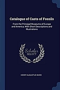 Catalogue of Casts of Fossils: From the Principal Museums of Europe and America, with Short Descriptions and Illustrations (Paperback)