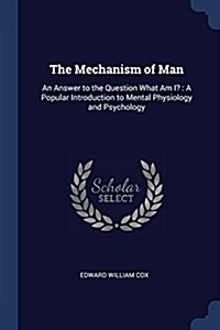 The Mechanism of Man: An Answer to the Question What Am I?: A Popular Introduction to Mental Physiology and Psychology (Paperback)