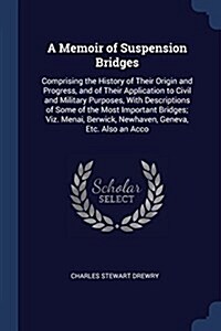 A Memoir of Suspension Bridges: Comprising the History of Their Origin and Progress, and of Their Application to Civil and Military Purposes, with Des (Paperback)