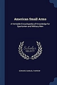 American Small Arms: A Veritable Encyclopedia of Knowledge for Sportsmen and Military Men (Paperback)