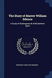 The Diary of Master William Silence: A Study of Shakespeare & of Elizabethan Sport (Paperback)