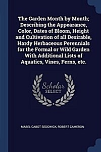 The Garden Month by Month; Describing the Appearance, Color, Dates of Bloom, Height and Cultivation of All Desirable, Hardy Herbaceous Perennials for (Paperback)