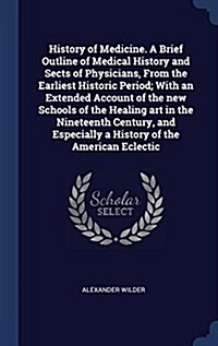 History of Medicine. a Brief Outline of Medical History and Sects of Physicians, from the Earliest Historic Period; With an Extended Account of the Ne (Hardcover)