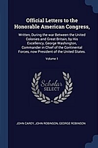 Official Letters to the Honorable American Congress,: Written, During the War Between the United Colonies and Great Britain, by His Excellency, George (Paperback)