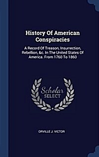 History of American Conspiracies: A Record of Treason, Insurrection, Rebellion, &c. in the United States of America. from 1760 to 1860 (Hardcover)