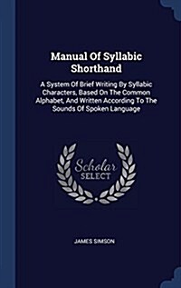 Manual of Syllabic Shorthand: A System of Brief Writing by Syllabic Characters, Based on the Common Alphabet, and Written According to the Sounds of (Hardcover)