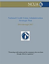National Credit Union Administration Strategic Plan: 2014 Through 2017 (Paperback)