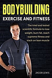 Bodybuilding: Exercise and Fitness: The Tried and Tested Scientific Formula, to Lose Weight, Burn Fat, Reach Supreme Fitness and Sta (Paperback)