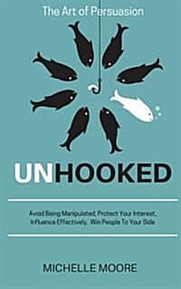 Unhooked: Avoid Being Manipulated, Protect Your Interest, Influence Effectively, Win People to Your Side - The Art of Persuasion (Paperback)