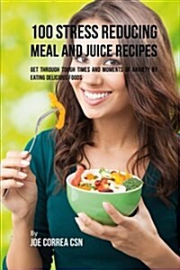 100 Stress Reducing Meal and Juice Recipes: Get Through Tough Times and Moments of Anxiety by Eating Delicious Foods (Paperback)