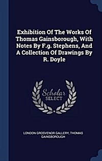 Exhibition of the Works of Thomas Gainsborough, with Notes by F.G. Stephens, and a Collection of Drawings by R. Doyle (Hardcover)