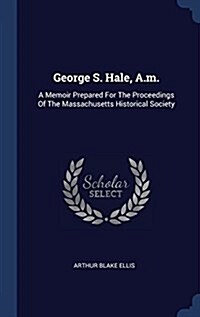 George S. Hale, A.M.: A Memoir Prepared for the Proceedings of the Massachusetts Historical Society (Hardcover)