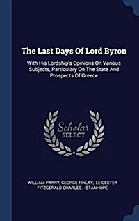 The Last Days of Lord Byron: With His Lordships Opinions on Various Subjects, Particulary on the State and Prospects of Greece (Hardcover)