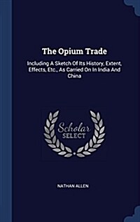 The Opium Trade: Including a Sketch of Its History, Extent, Effects, Etc., as Carried on in India and China (Hardcover)
