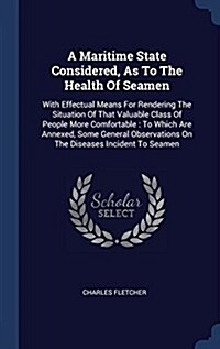 A Maritime State Considered, as to the Health of Seamen: With Effectual Means for Rendering the Situation of That Valuable Class of People More Comfor (Hardcover)