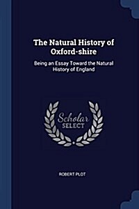 The Natural History of Oxford-Shire: Being an Essay Toward the Natural History of England (Paperback)