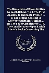 The Remainder of Books Written by Jacob Behme, Viz. I. the First Apologie to Balthazar Tylcken ... II. the Second Apologie in Answer to Balthazar Tylc (Paperback)