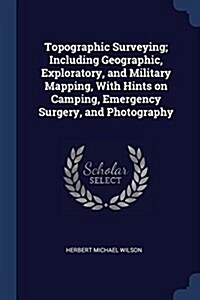 Topographic Surveying; Including Geographic, Exploratory, and Military Mapping, with Hints on Camping, Emergency Surgery, and Photography (Paperback)