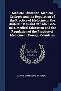 Medical Education, Medical Colleges and the Regulation of the Practice of Medicine in the United States and Canada. 1765-1891. Medical Education and t (Paperback)