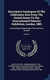 Descriptive Catalogues of the Collections Sent from the United States to the International Fisheries Exhibition, London, 1883: Constituting a Report U (Hardcover)
