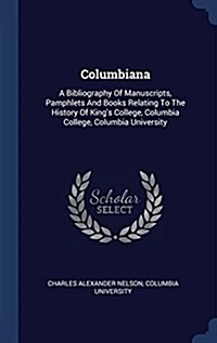 Columbiana: A Bibliography of Manuscripts, Pamphlets and Books Relating to the History of Kings College, Columbia College, Columb (Hardcover)