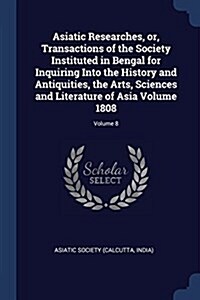 Asiatic Researches, Or, Transactions of the Society Instituted in Bengal for Inquiring Into the History and Antiquities, the Arts, Sciences and Litera (Paperback)