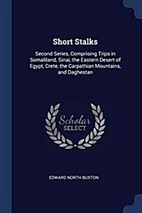 Short Stalks: Second Series, Comprising Trips in Somaliland, Sinai, the Eastern Desert of Egypt, Crete, the Carpathian Mountains, an (Paperback)