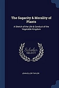 The Sagacity & Morality of Plants: A Sketch of the Life & Conduct of the Vegetable Kingdom (Paperback)