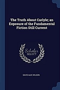 The Truth about Carlyle; An Exposure of the Fundamental Fiction Still Current (Paperback)