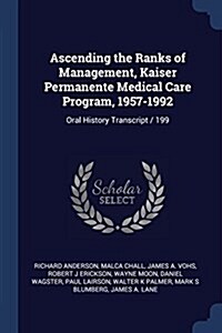 Ascending the Ranks of Management, Kaiser Permanente Medical Care Program, 1957-1992: Oral History Transcript / 199 (Paperback)