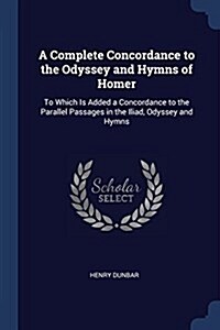 A Complete Concordance to the Odyssey and Hymns of Homer: To Which Is Added a Concordance to the Parallel Passages in the Iliad, Odyssey and Hymns (Paperback)