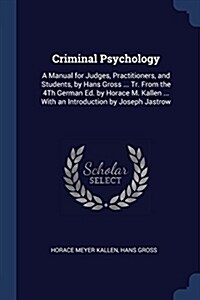 Criminal Psychology: A Manual for Judges, Practitioners, and Students, by Hans Gross ... Tr. from the 4th German Ed. by Horace M. Kallen .. (Paperback)