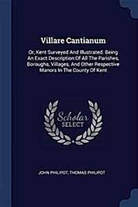 Villare Cantianum: Or, Kent Surveyed and Illustrated. Being an Exact Description of All the Parishes, Boroughs, Villages, and Other Respe (Paperback)