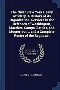 The Ninth New York Heavy Artillery. a History of Its Organization, Services in the Defenses of Washington, Marches, Camps, Battles, and Muster-Out ... (Paperback)