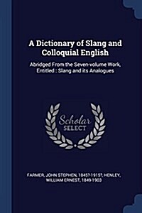 A Dictionary of Slang and Colloquial English: Abridged from the Seven-Volume Work, Entitled: Slang and Its Analogues (Paperback)