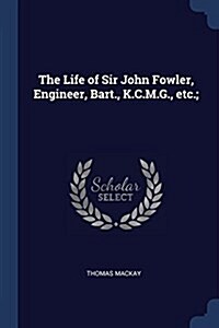 The Life of Sir John Fowler, Engineer, Bart., K.C.M.G., Etc.; (Paperback)