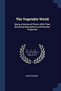 The Vegetable World: Being a History of Plants, with Their Botanical Descriptions and Peculiar Properties (Paperback)