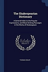 The Shakespearian Dictionary: A General Index to the Popular Expressions, and Most Striking Passages in the Works of Shakespeare (Paperback)