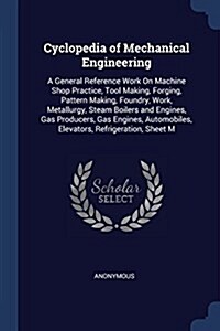 Cyclopedia of Mechanical Engineering: A General Reference Work on Machine Shop Practice, Tool Making, Forging, Pattern Making, Foundry, Work, Metallur (Paperback)